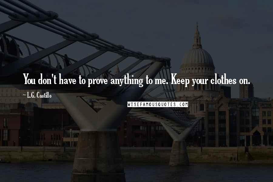 L.G. Castillo Quotes: You don't have to prove anything to me. Keep your clothes on.