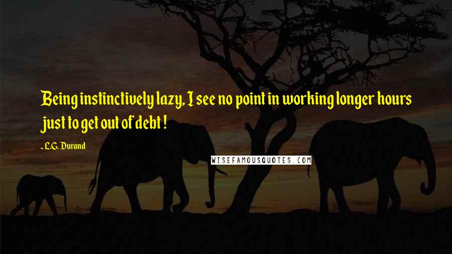 L.G. Durand Quotes: Being instinctively lazy, I see no point in working longer hours just to get out of debt !