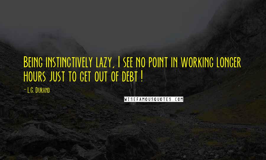 L.G. Durand Quotes: Being instinctively lazy, I see no point in working longer hours just to get out of debt !