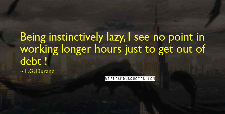 L.G. Durand Quotes: Being instinctively lazy, I see no point in working longer hours just to get out of debt !