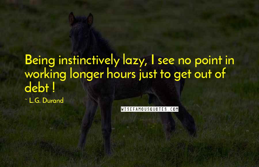 L.G. Durand Quotes: Being instinctively lazy, I see no point in working longer hours just to get out of debt !