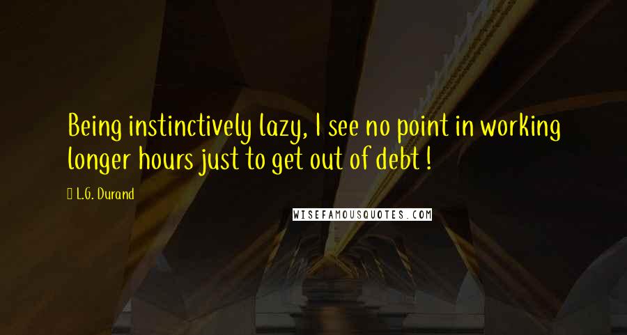 L.G. Durand Quotes: Being instinctively lazy, I see no point in working longer hours just to get out of debt !