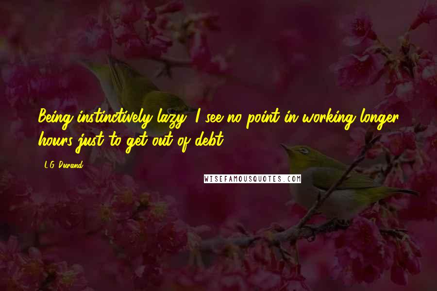 L.G. Durand Quotes: Being instinctively lazy, I see no point in working longer hours just to get out of debt !