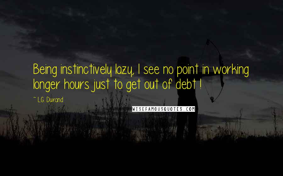 L.G. Durand Quotes: Being instinctively lazy, I see no point in working longer hours just to get out of debt !