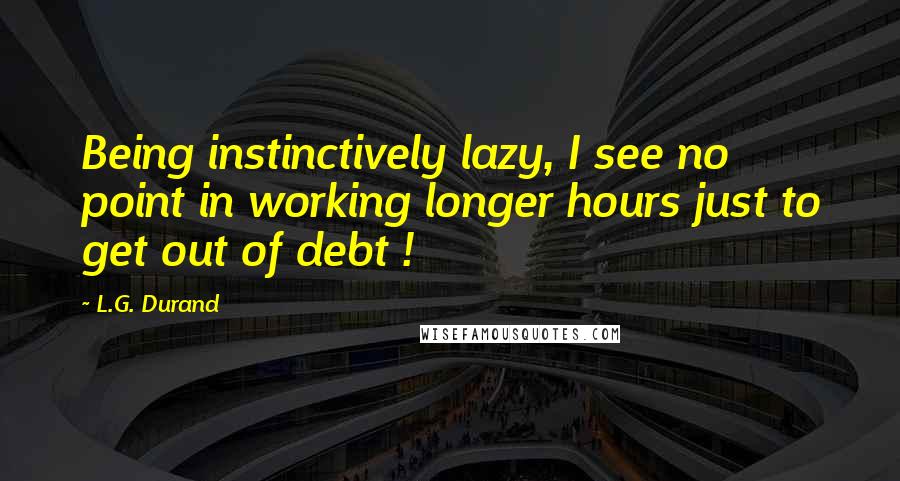 L.G. Durand Quotes: Being instinctively lazy, I see no point in working longer hours just to get out of debt !