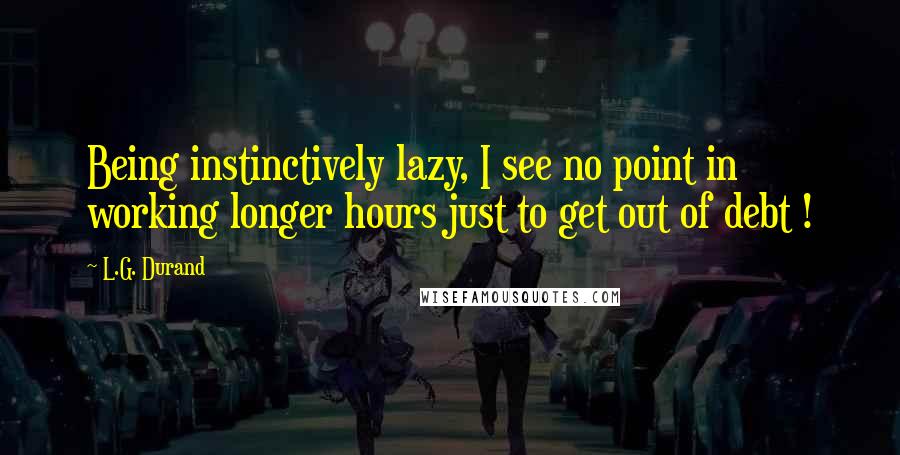 L.G. Durand Quotes: Being instinctively lazy, I see no point in working longer hours just to get out of debt !