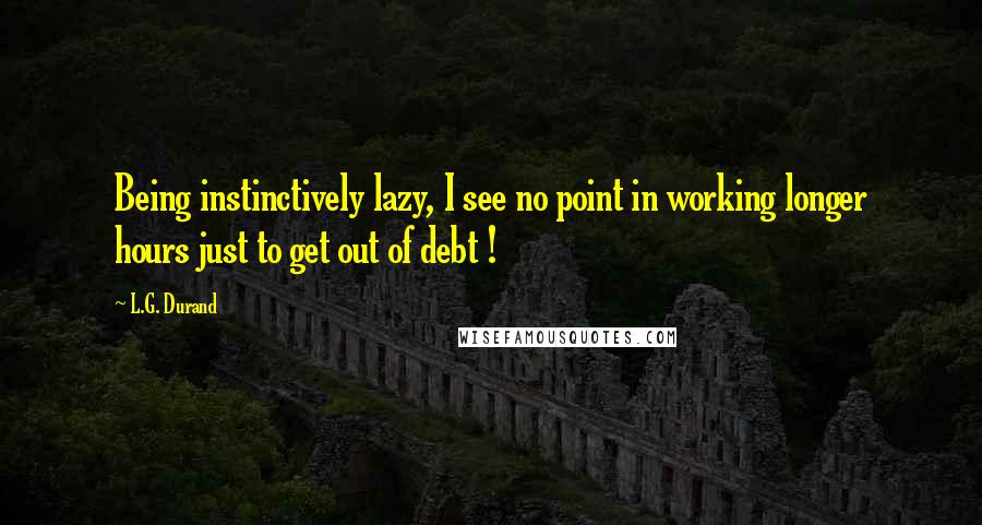 L.G. Durand Quotes: Being instinctively lazy, I see no point in working longer hours just to get out of debt !