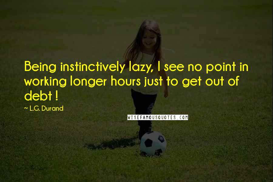 L.G. Durand Quotes: Being instinctively lazy, I see no point in working longer hours just to get out of debt !