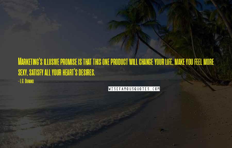 L.G. Durand Quotes: Marketing's illusive promise is that this one product will change your life, make you feel more sexy, satisfy all your heart's desires.