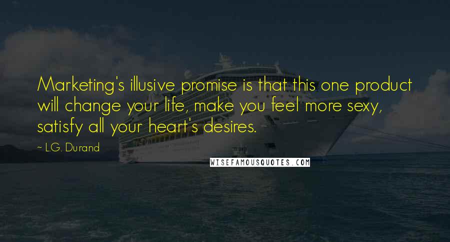 L.G. Durand Quotes: Marketing's illusive promise is that this one product will change your life, make you feel more sexy, satisfy all your heart's desires.