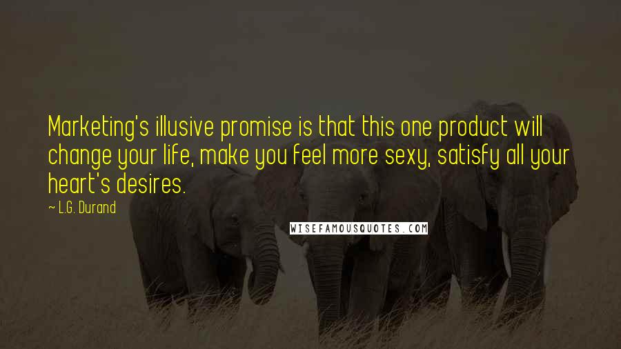 L.G. Durand Quotes: Marketing's illusive promise is that this one product will change your life, make you feel more sexy, satisfy all your heart's desires.