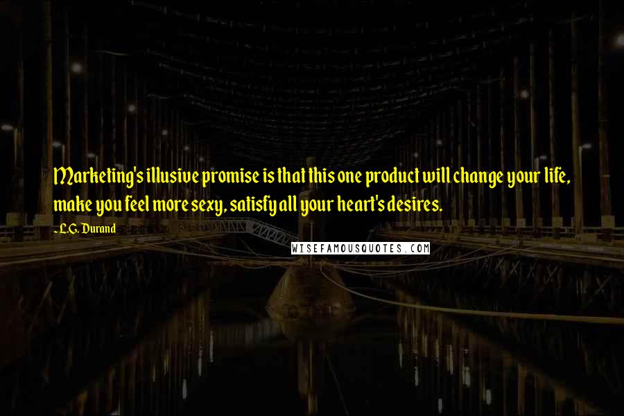 L.G. Durand Quotes: Marketing's illusive promise is that this one product will change your life, make you feel more sexy, satisfy all your heart's desires.