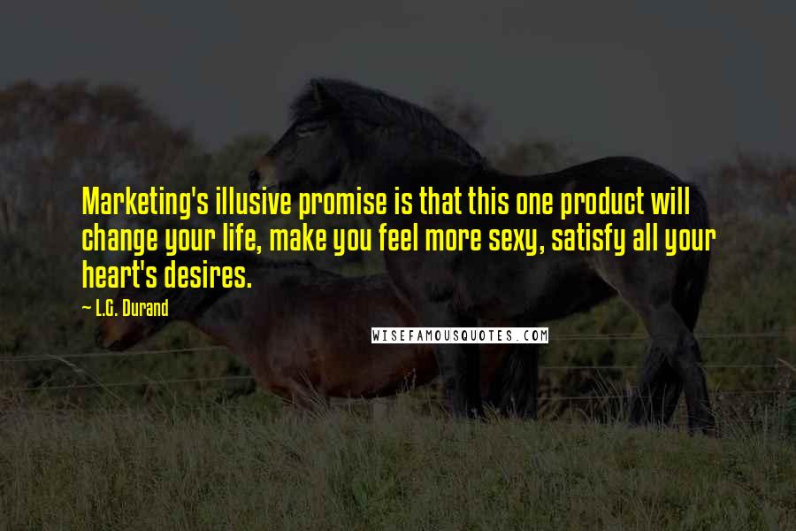 L.G. Durand Quotes: Marketing's illusive promise is that this one product will change your life, make you feel more sexy, satisfy all your heart's desires.