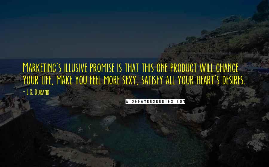 L.G. Durand Quotes: Marketing's illusive promise is that this one product will change your life, make you feel more sexy, satisfy all your heart's desires.