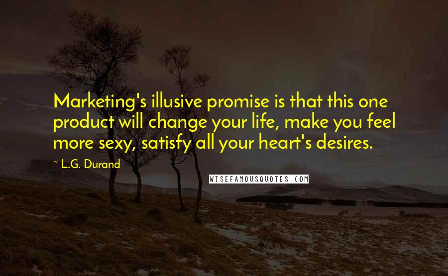 L.G. Durand Quotes: Marketing's illusive promise is that this one product will change your life, make you feel more sexy, satisfy all your heart's desires.