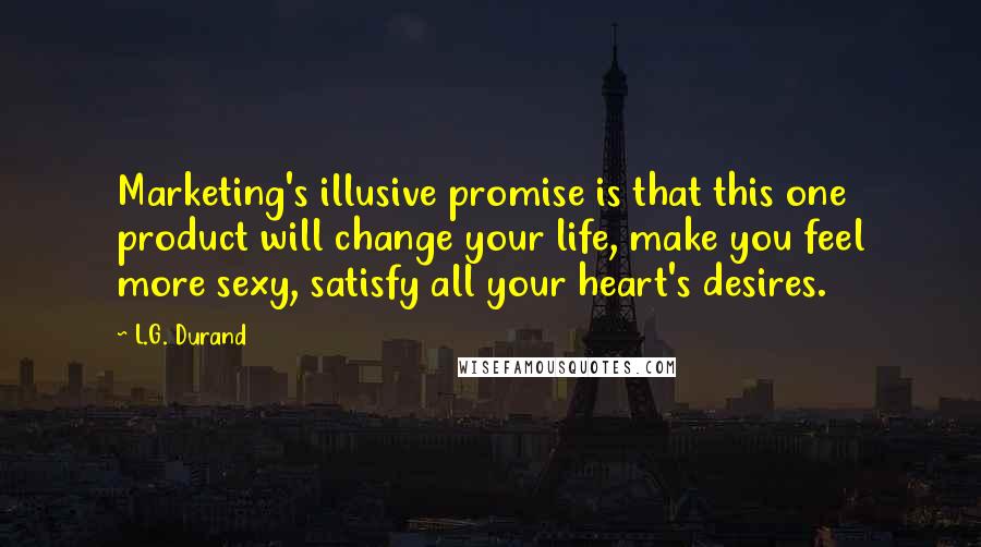 L.G. Durand Quotes: Marketing's illusive promise is that this one product will change your life, make you feel more sexy, satisfy all your heart's desires.