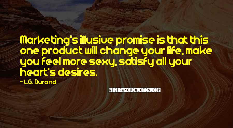 L.G. Durand Quotes: Marketing's illusive promise is that this one product will change your life, make you feel more sexy, satisfy all your heart's desires.