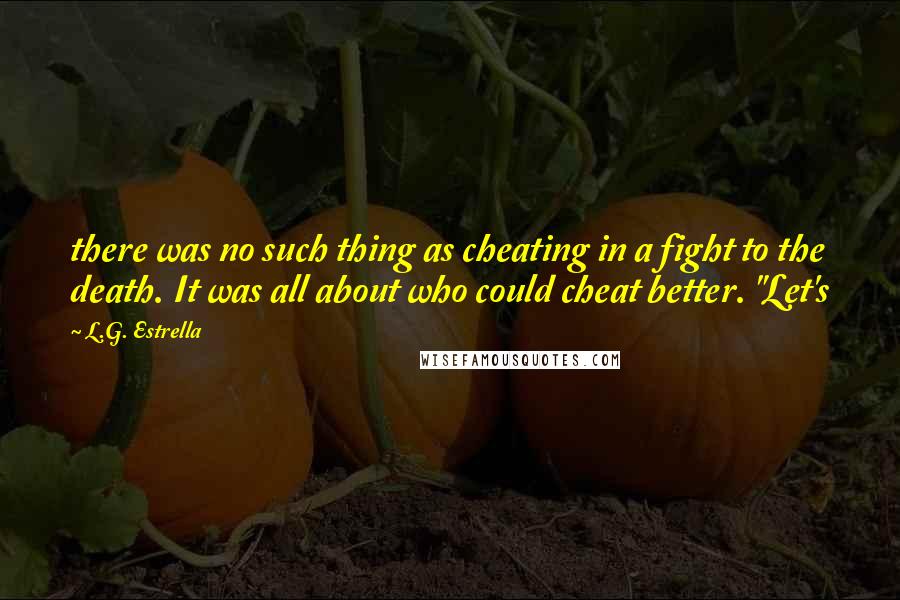 L.G. Estrella Quotes: there was no such thing as cheating in a fight to the death. It was all about who could cheat better. "Let's