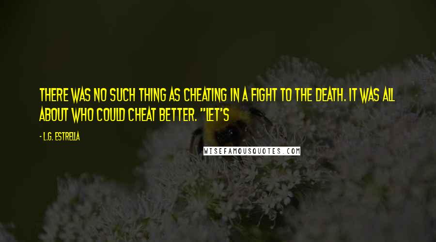 L.G. Estrella Quotes: there was no such thing as cheating in a fight to the death. It was all about who could cheat better. "Let's