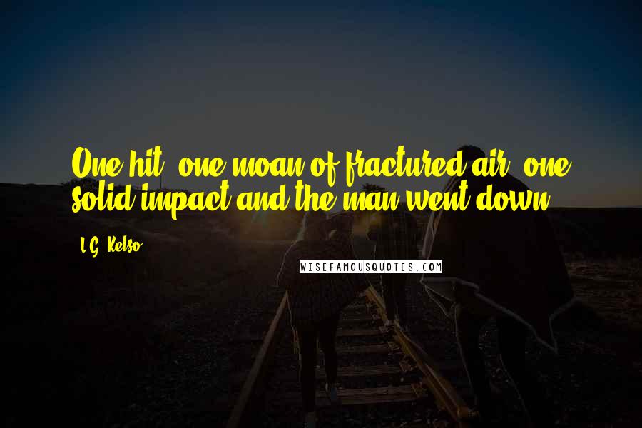 L.G. Kelso Quotes: One hit, one moan of fractured air, one solid impact and the man went down.