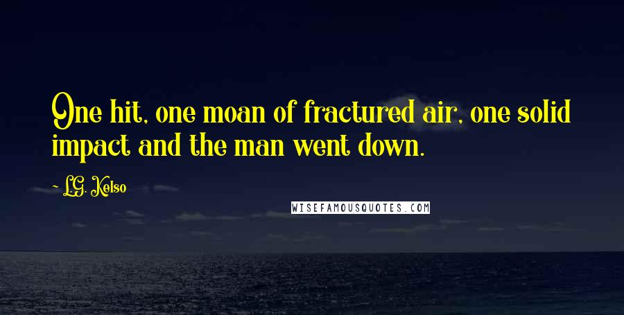 L.G. Kelso Quotes: One hit, one moan of fractured air, one solid impact and the man went down.