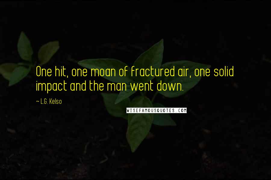 L.G. Kelso Quotes: One hit, one moan of fractured air, one solid impact and the man went down.