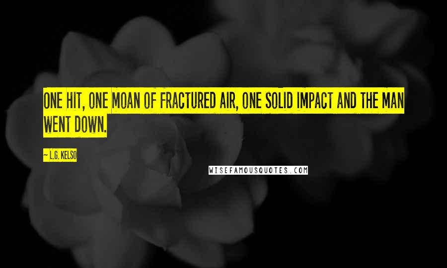 L.G. Kelso Quotes: One hit, one moan of fractured air, one solid impact and the man went down.