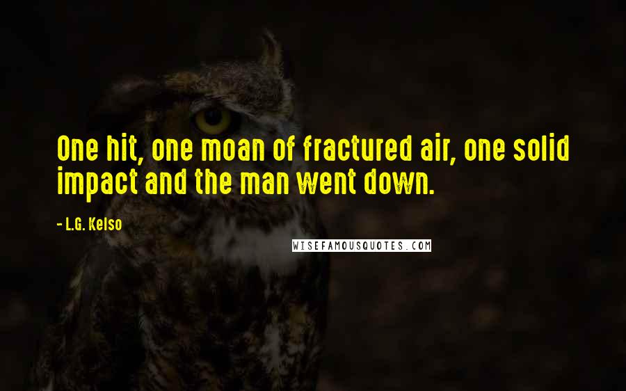 L.G. Kelso Quotes: One hit, one moan of fractured air, one solid impact and the man went down.