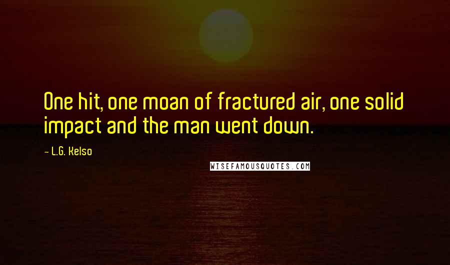 L.G. Kelso Quotes: One hit, one moan of fractured air, one solid impact and the man went down.