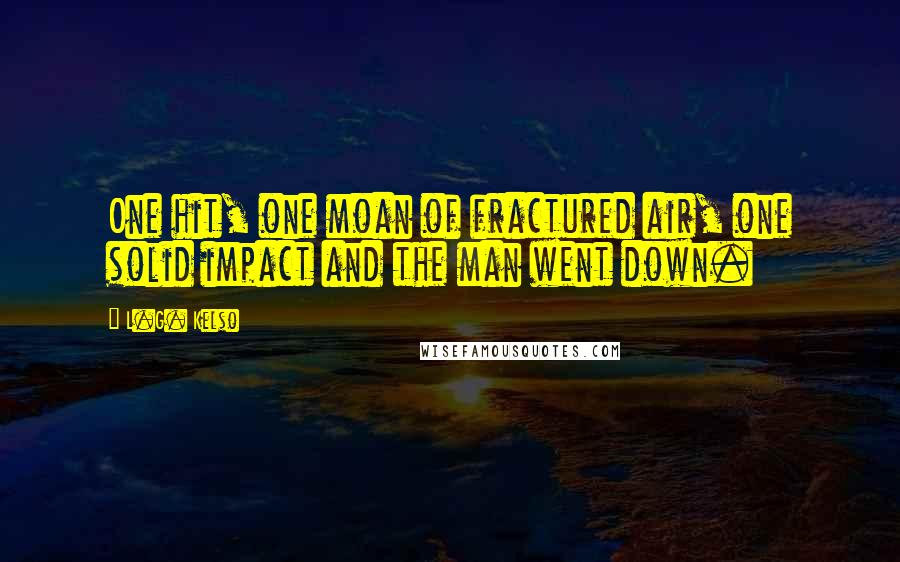 L.G. Kelso Quotes: One hit, one moan of fractured air, one solid impact and the man went down.