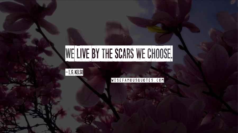 L.G. Kelso Quotes: We live by the scars we choose.