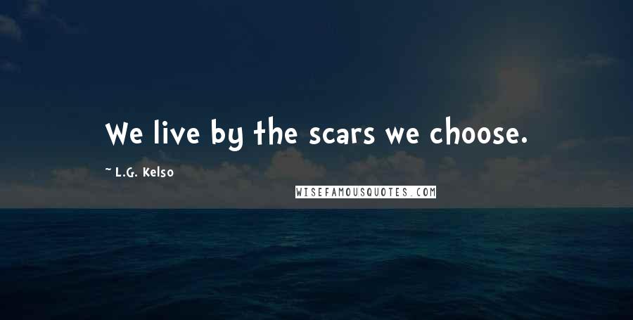 L.G. Kelso Quotes: We live by the scars we choose.