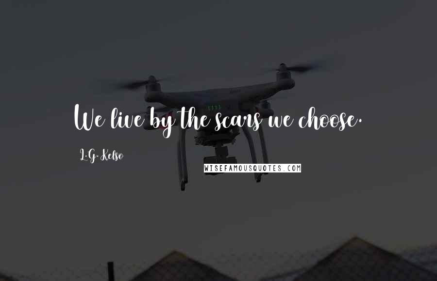 L.G. Kelso Quotes: We live by the scars we choose.