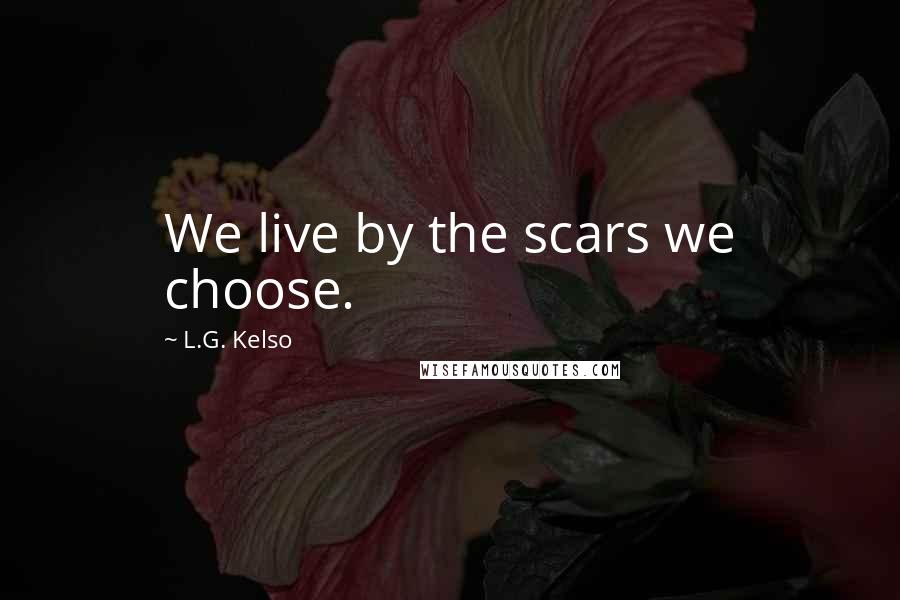 L.G. Kelso Quotes: We live by the scars we choose.