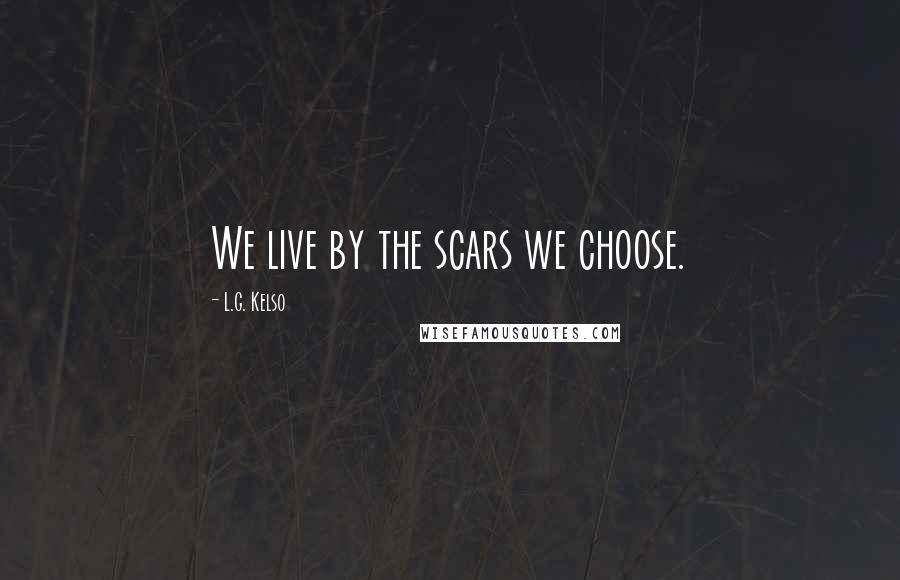 L.G. Kelso Quotes: We live by the scars we choose.