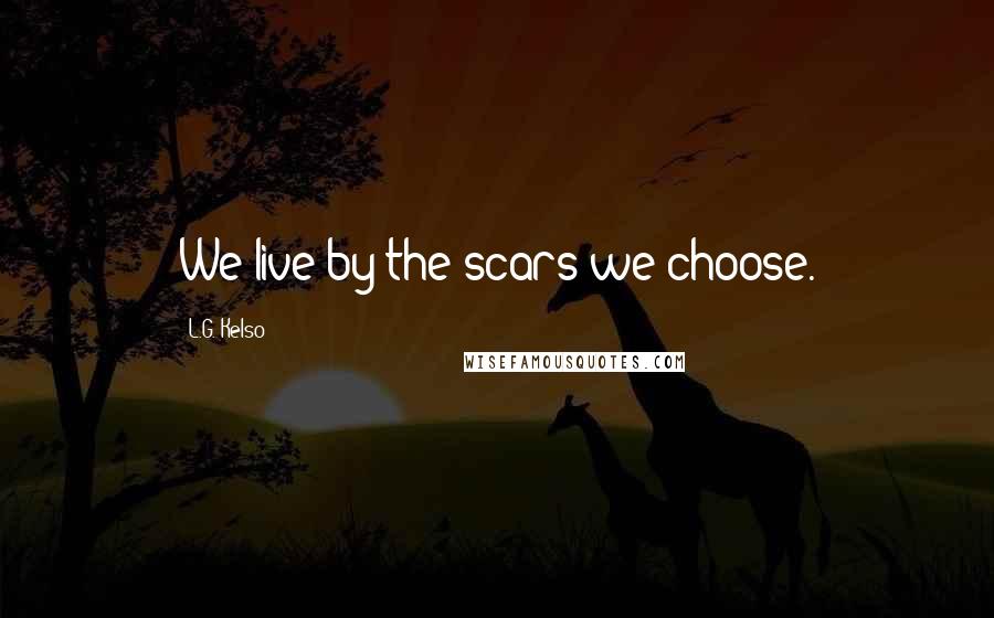 L.G. Kelso Quotes: We live by the scars we choose.