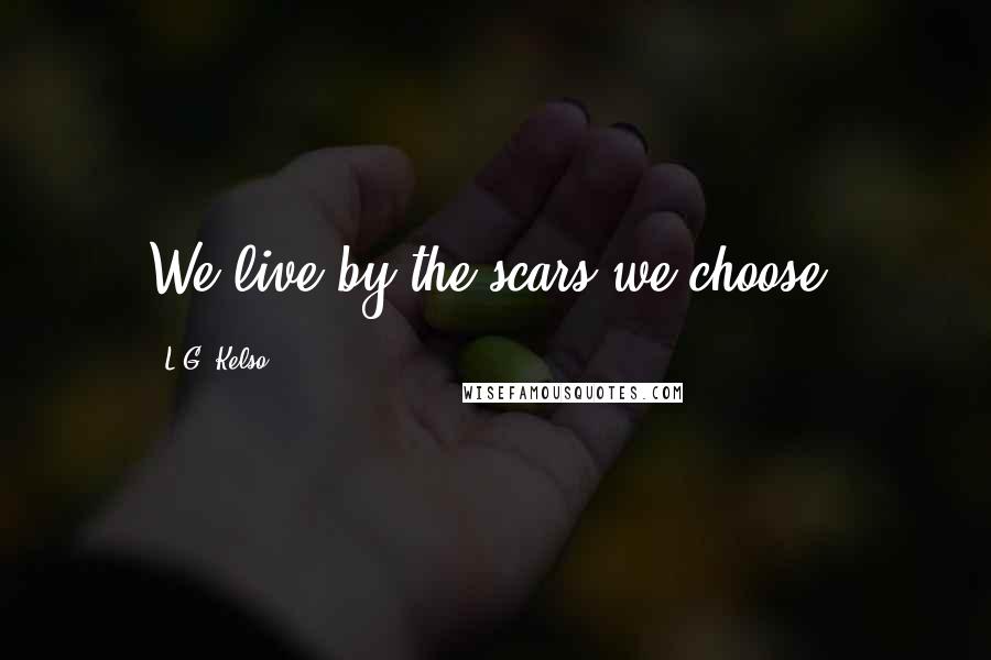 L.G. Kelso Quotes: We live by the scars we choose.