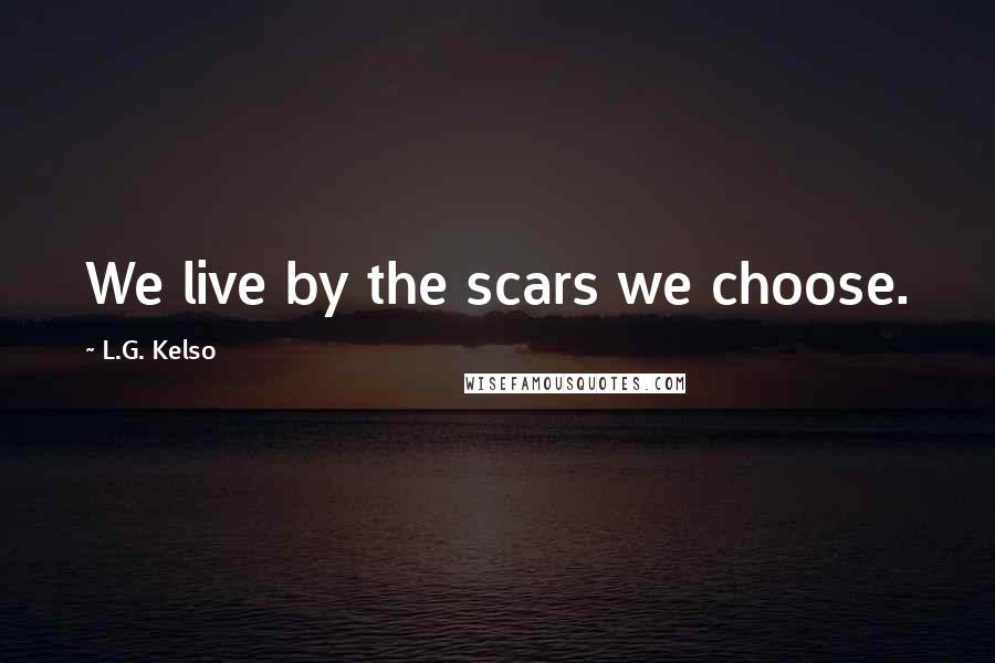 L.G. Kelso Quotes: We live by the scars we choose.