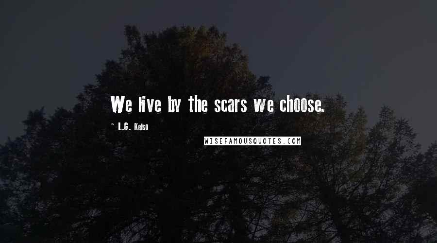 L.G. Kelso Quotes: We live by the scars we choose.