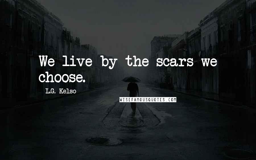 L.G. Kelso Quotes: We live by the scars we choose.