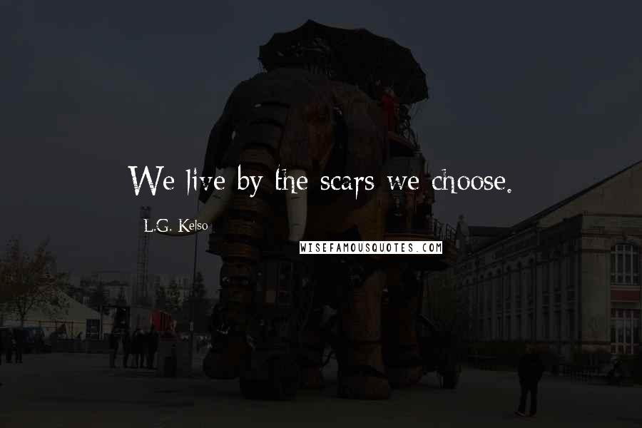 L.G. Kelso Quotes: We live by the scars we choose.