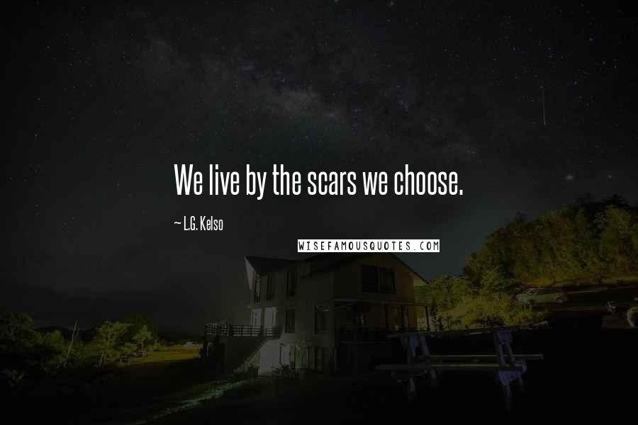 L.G. Kelso Quotes: We live by the scars we choose.