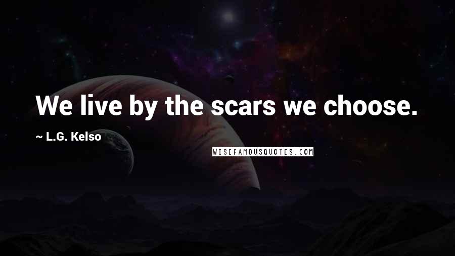 L.G. Kelso Quotes: We live by the scars we choose.