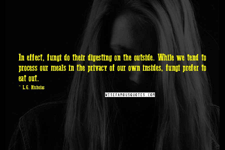 L.G. Nicholas Quotes: In effect, fungi do their digesting on the outside. While we tend to process our meals in the privacy of our own insides, fungi prefer to eat out.