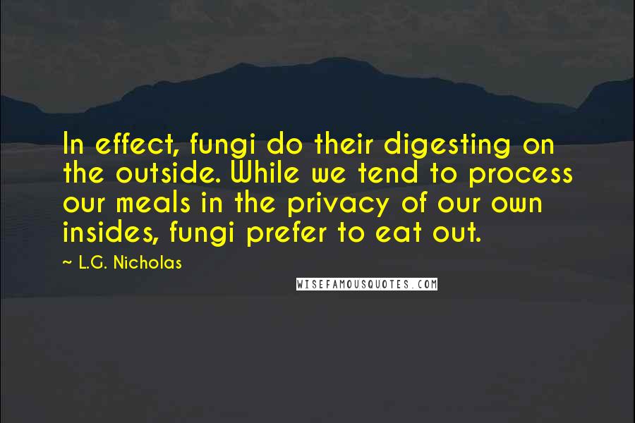 L.G. Nicholas Quotes: In effect, fungi do their digesting on the outside. While we tend to process our meals in the privacy of our own insides, fungi prefer to eat out.