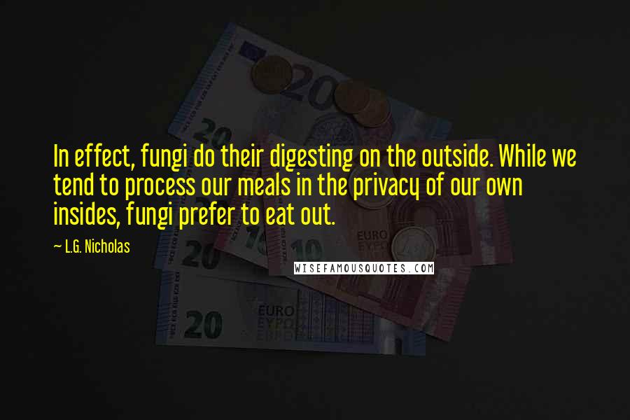 L.G. Nicholas Quotes: In effect, fungi do their digesting on the outside. While we tend to process our meals in the privacy of our own insides, fungi prefer to eat out.