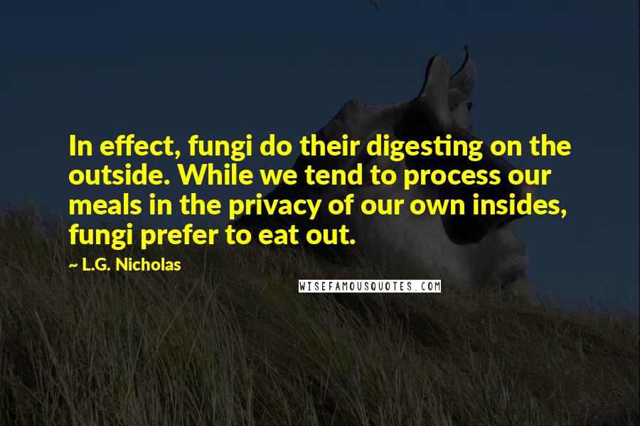 L.G. Nicholas Quotes: In effect, fungi do their digesting on the outside. While we tend to process our meals in the privacy of our own insides, fungi prefer to eat out.