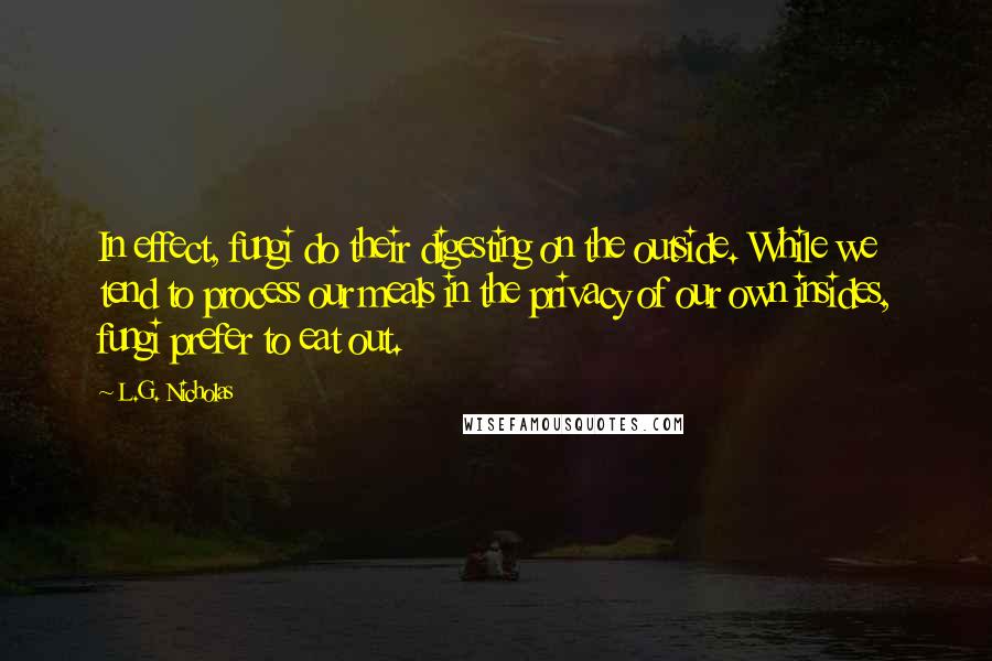 L.G. Nicholas Quotes: In effect, fungi do their digesting on the outside. While we tend to process our meals in the privacy of our own insides, fungi prefer to eat out.