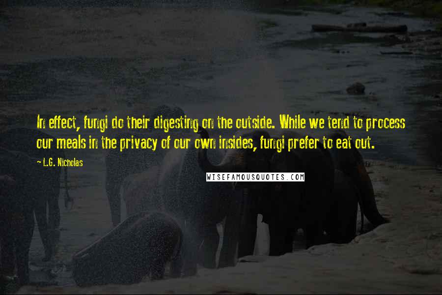 L.G. Nicholas Quotes: In effect, fungi do their digesting on the outside. While we tend to process our meals in the privacy of our own insides, fungi prefer to eat out.