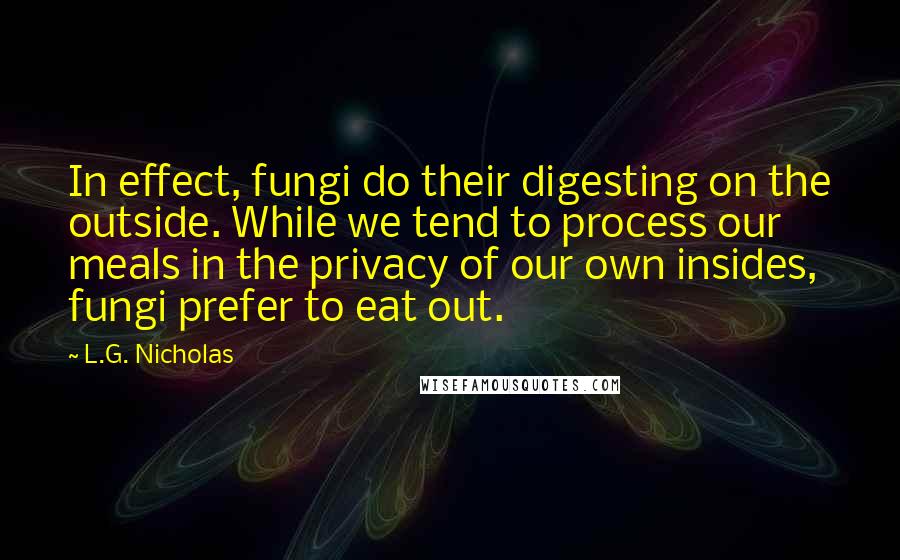 L.G. Nicholas Quotes: In effect, fungi do their digesting on the outside. While we tend to process our meals in the privacy of our own insides, fungi prefer to eat out.